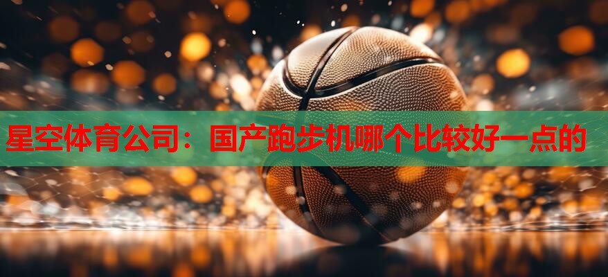 国产跑步机哪个比较好一点的 国产跑步机哪个比较好一点的