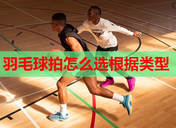 羽毛球拍怎么选根据类型 羽毛球拍怎么选根据类型
