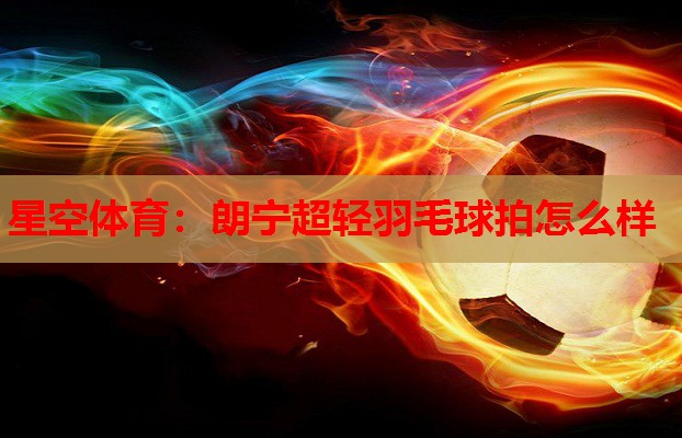 朗宁超轻羽毛球拍怎么样 朗宁超轻羽毛球拍怎么样