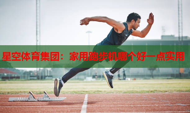 家用跑步机哪个好一点实用 家用跑步机哪个好一点实用
