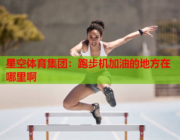 跑步机加油的地方在哪里啊 跑步机加油的地方在哪里啊