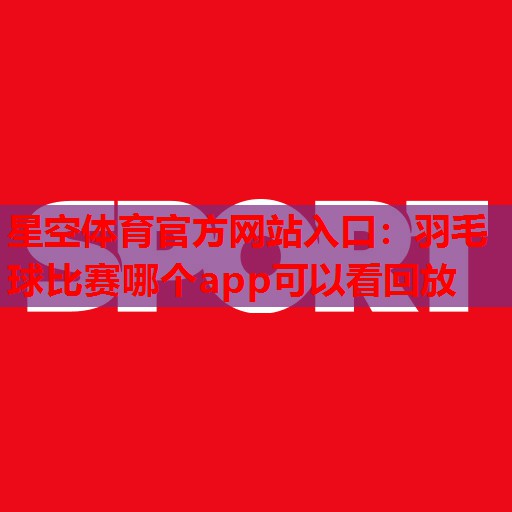 羽毛球比赛哪个app可以看回放 羽毛球比赛哪个app可以看回放