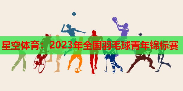 2023年全国羽毛球青年锦标赛 2023年全国羽毛球青年锦标赛